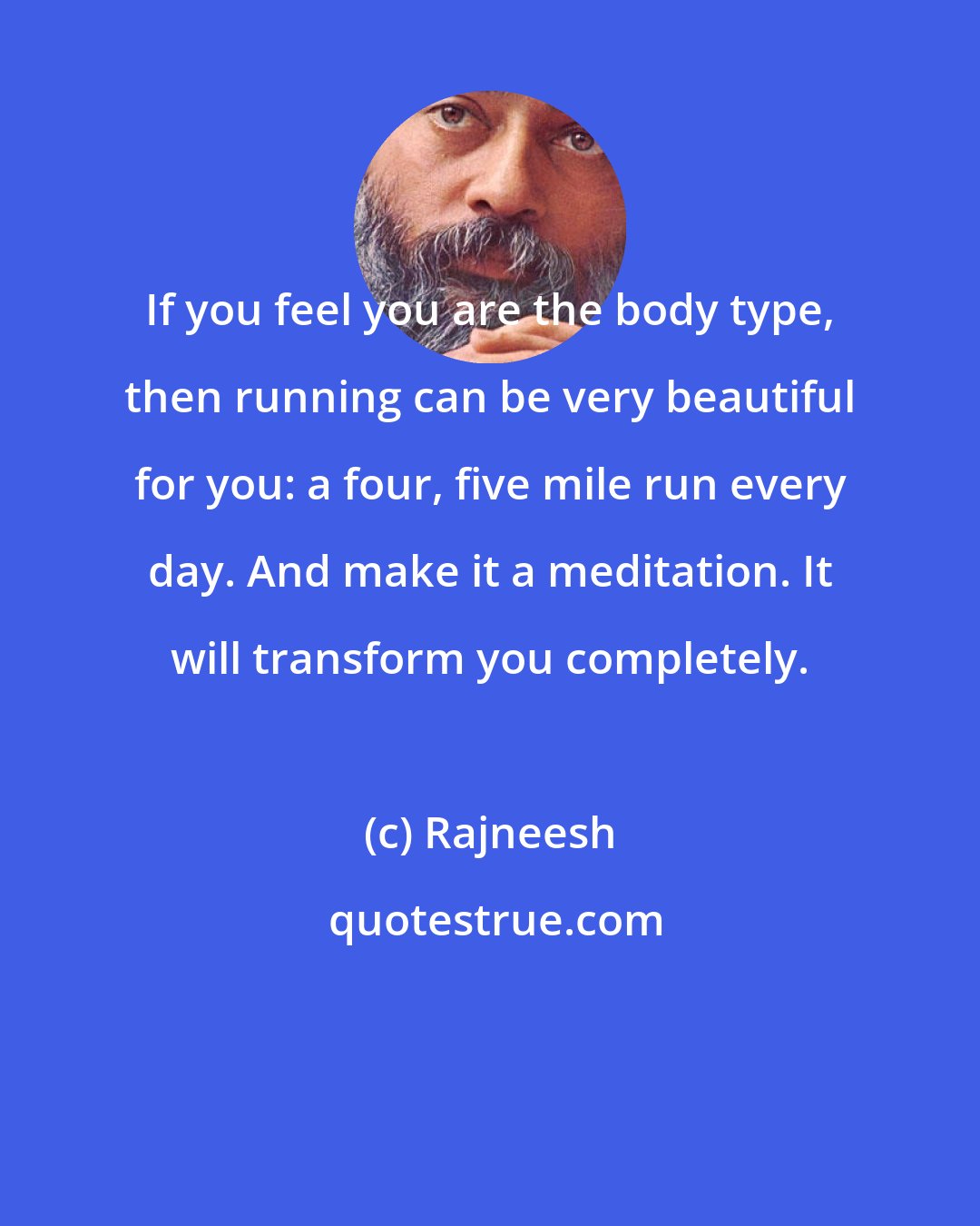 Rajneesh: If you feel you are the body type, then running can be very beautiful for you: a four, five mile run every day. And make it a meditation. It will transform you completely.