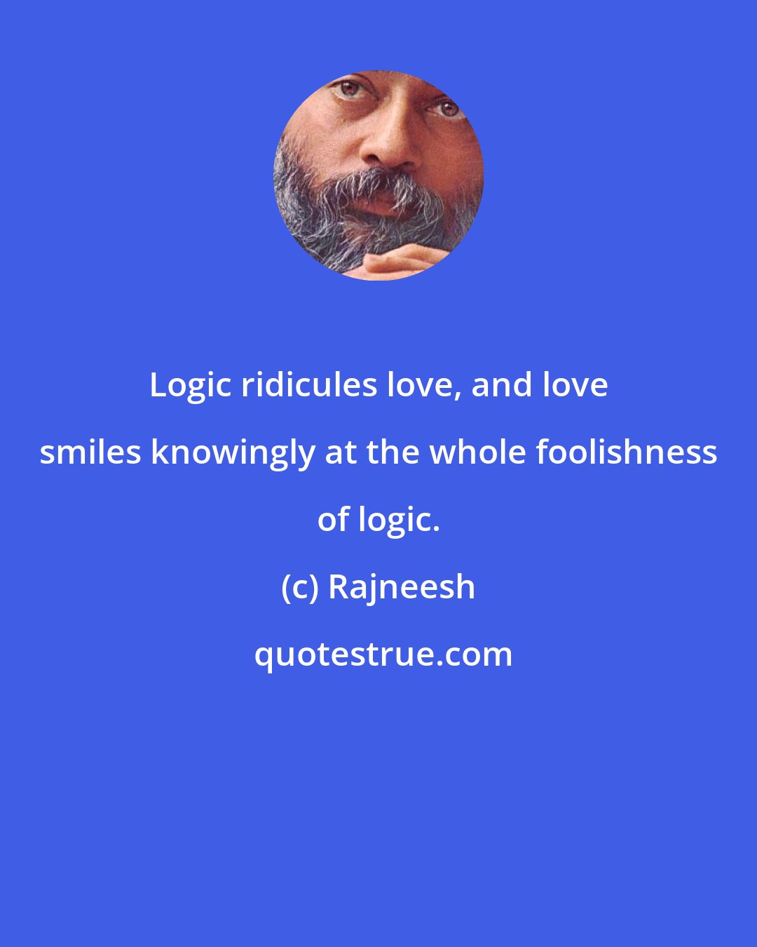 Rajneesh: Logic ridicules love, and love smiles knowingly at the whole foolishness of logic.