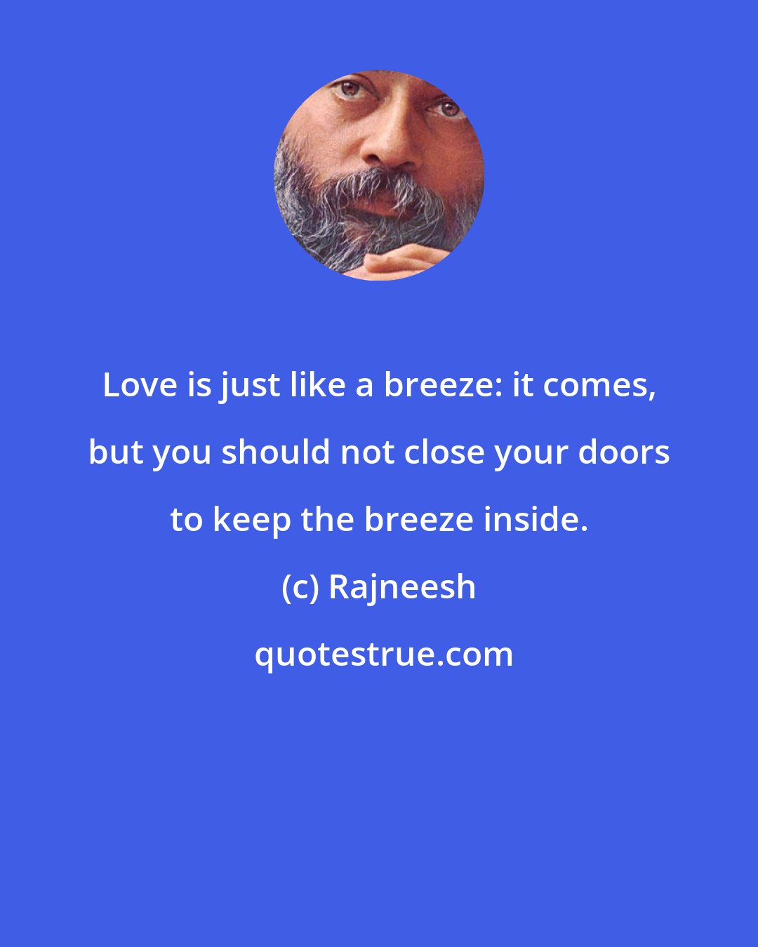 Rajneesh: Love is just like a breeze: it comes, but you should not close your doors to keep the breeze inside.