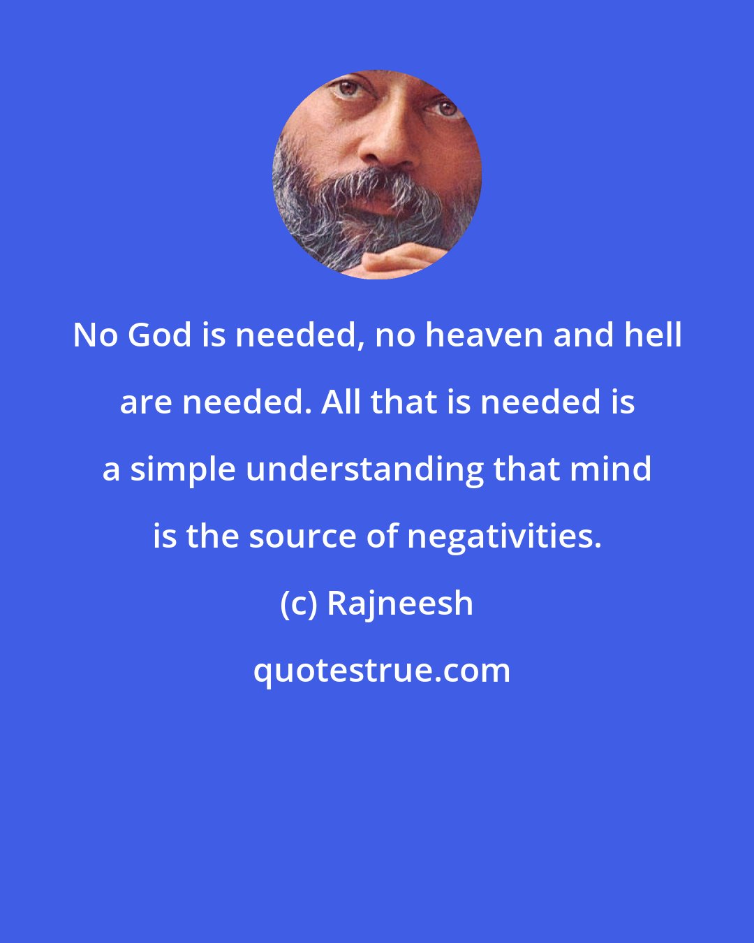 Rajneesh: No God is needed, no heaven and hell are needed. All that is needed is a simple understanding that mind is the source of negativities.