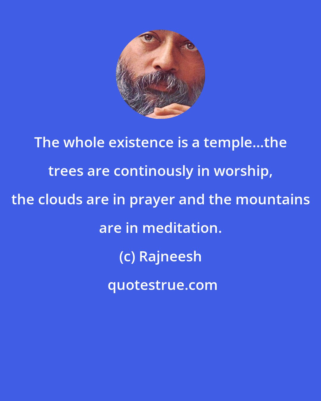 Rajneesh: The whole existence is a temple...the trees are continously in worship, the clouds are in prayer and the mountains are in meditation.