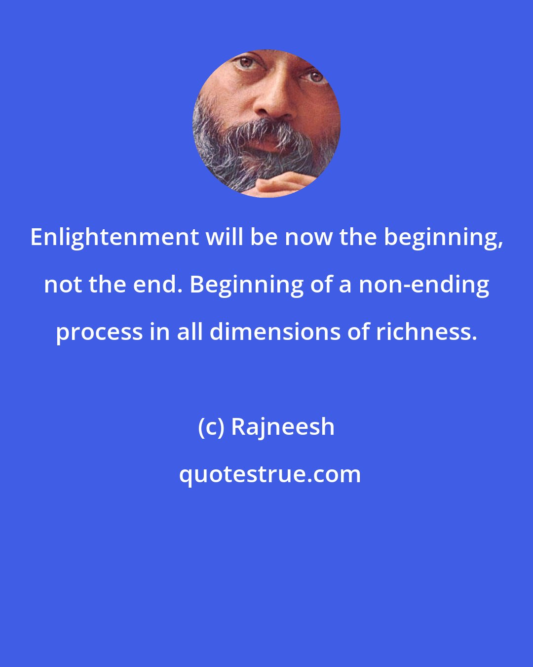 Rajneesh: Enlightenment will be now the beginning, not the end. Beginning of a non-ending process in all dimensions of richness.