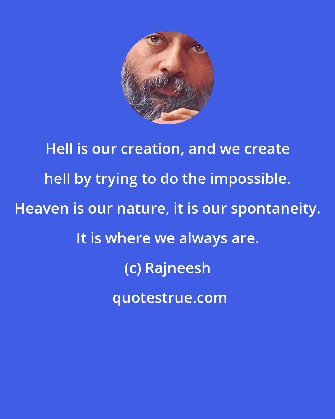 Rajneesh: Hell is our creation, and we create hell by trying to do the impossible. Heaven is our nature, it is our spontaneity. It is where we always are.