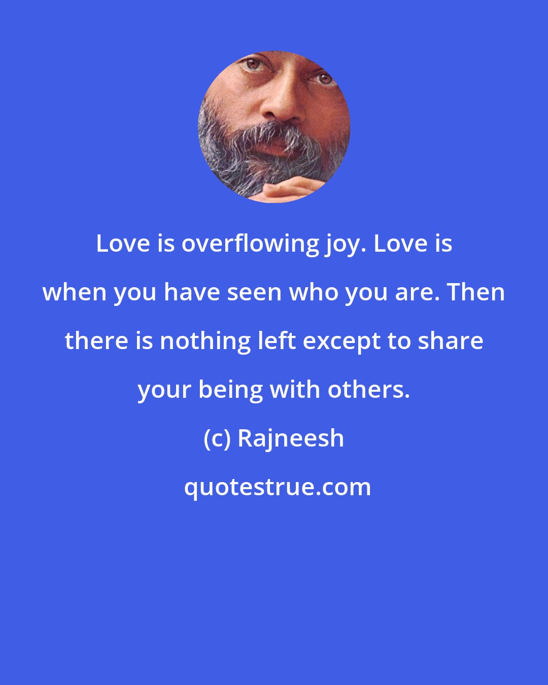 Rajneesh: Love is overflowing joy. Love is when you have seen who you are. Then there is nothing left except to share your being with others.