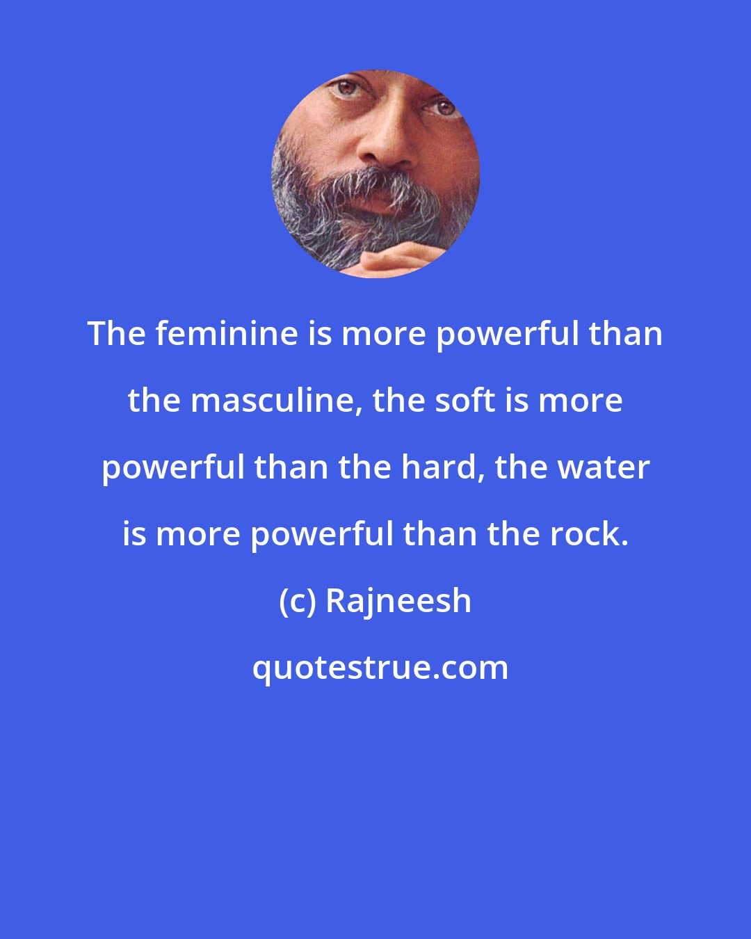 Rajneesh: The feminine is more powerful than the masculine, the soft is more powerful than the hard, the water is more powerful than the rock.