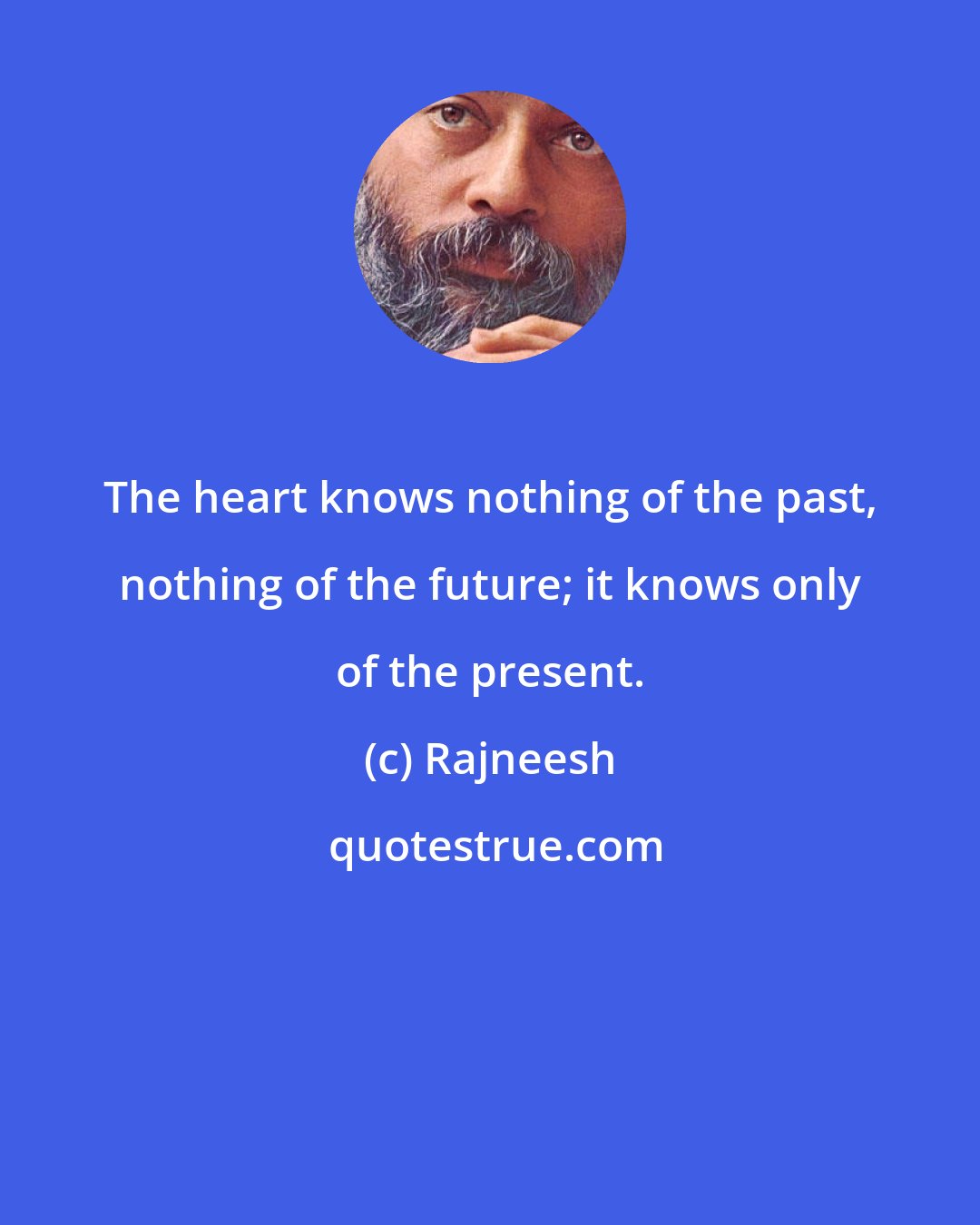 Rajneesh: The heart knows nothing of the past, nothing of the future; it knows only of the present.
