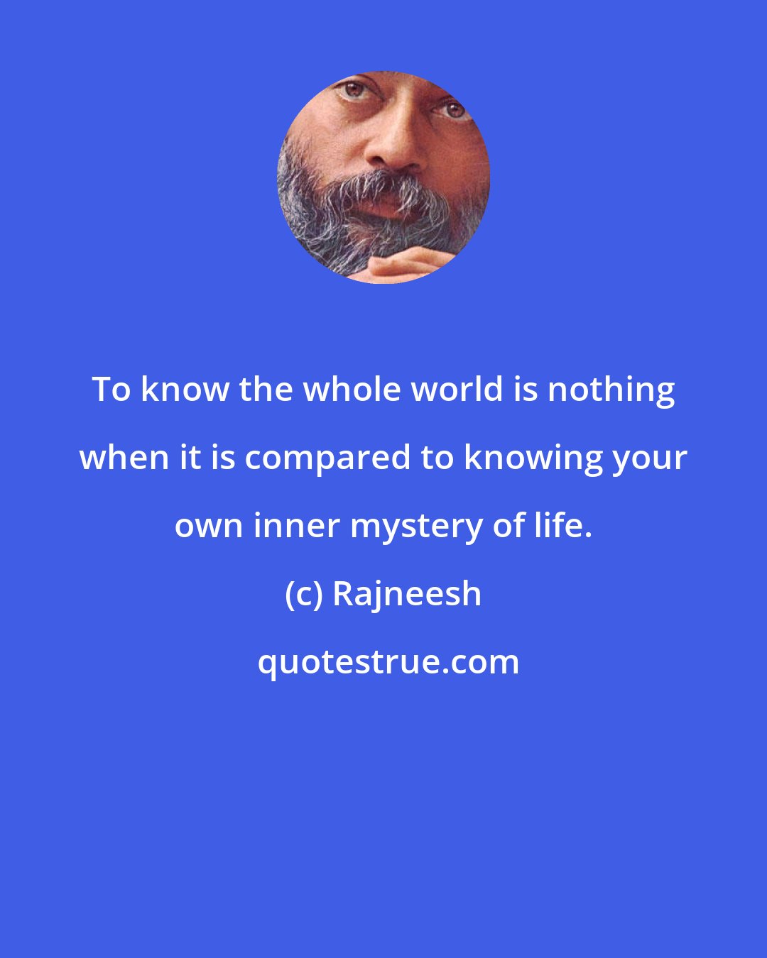 Rajneesh: To know the whole world is nothing when it is compared to knowing your own inner mystery of life.