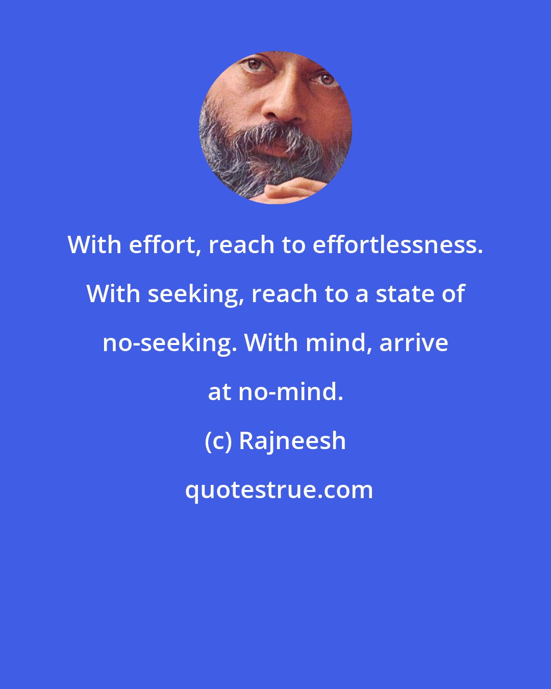 Rajneesh: With effort, reach to effortlessness. With seeking, reach to a state of no-seeking. With mind, arrive at no-mind.