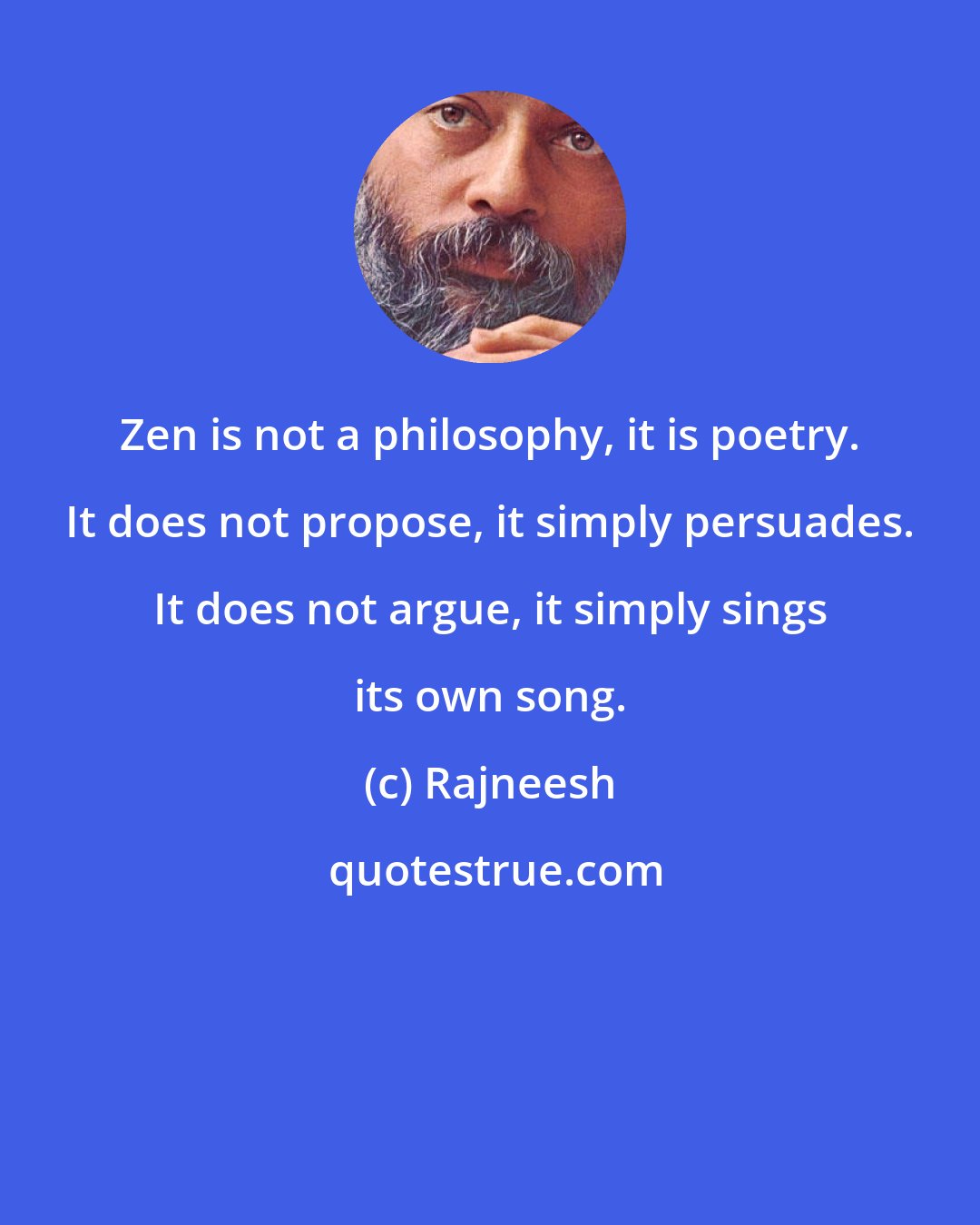 Rajneesh: Zen is not a philosophy, it is poetry. It does not propose, it simply persuades. It does not argue, it simply sings its own song.