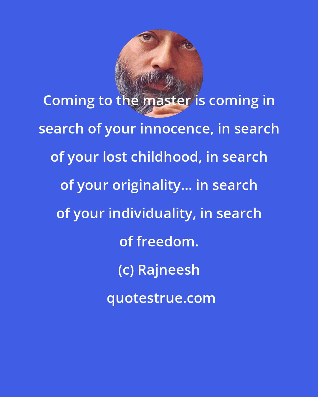 Rajneesh: Coming to the master is coming in search of your innocence, in search of your lost childhood, in search of your originality... in search of your individuality, in search of freedom.