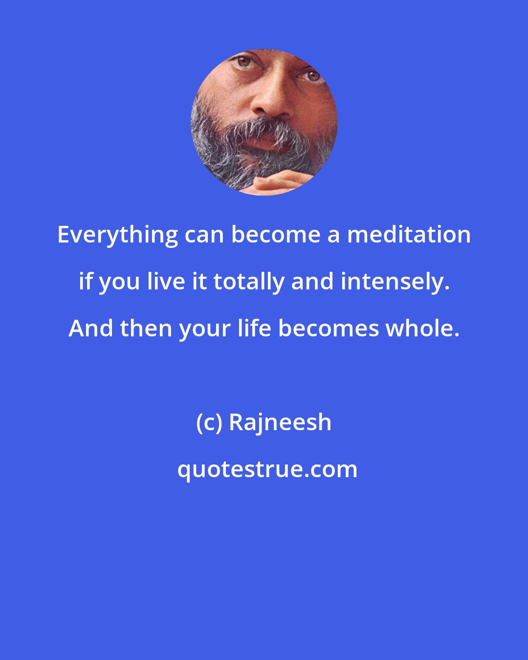 Rajneesh: Everything can become a meditation if you live it totally and intensely. And then your life becomes whole.