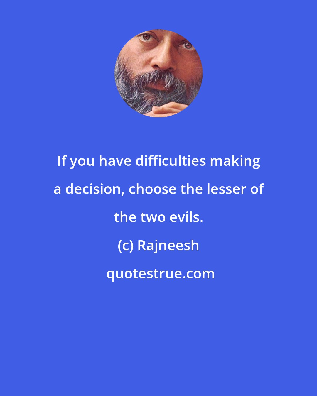 Rajneesh: If you have difficulties making a decision, choose the lesser of the two evils.