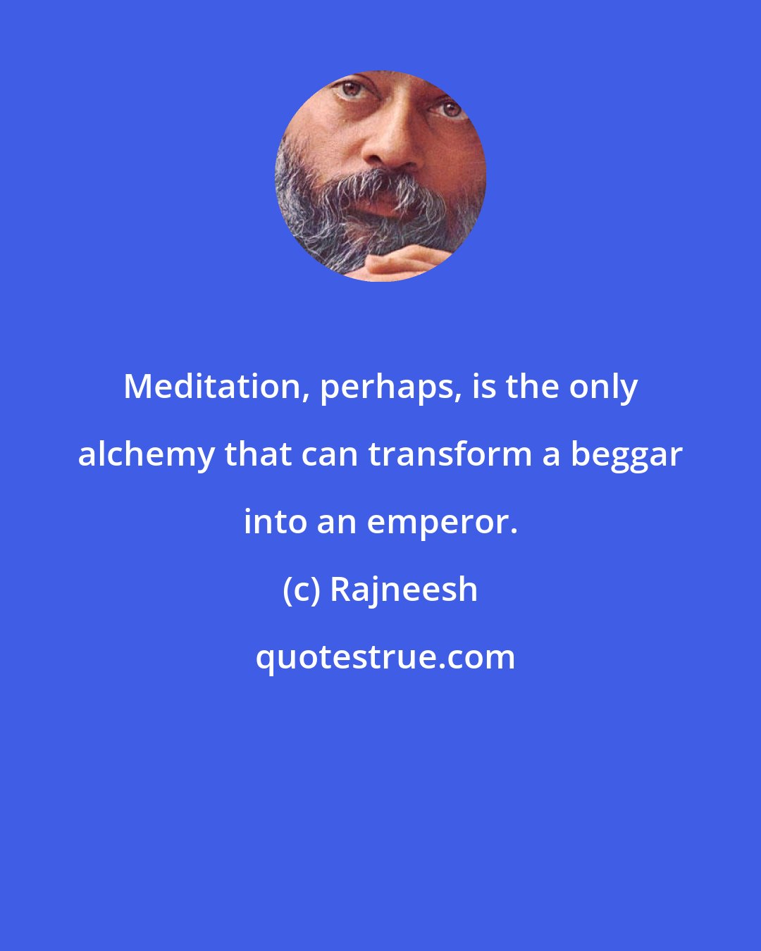 Rajneesh: Meditation, perhaps, is the only alchemy that can transform a beggar into an emperor.