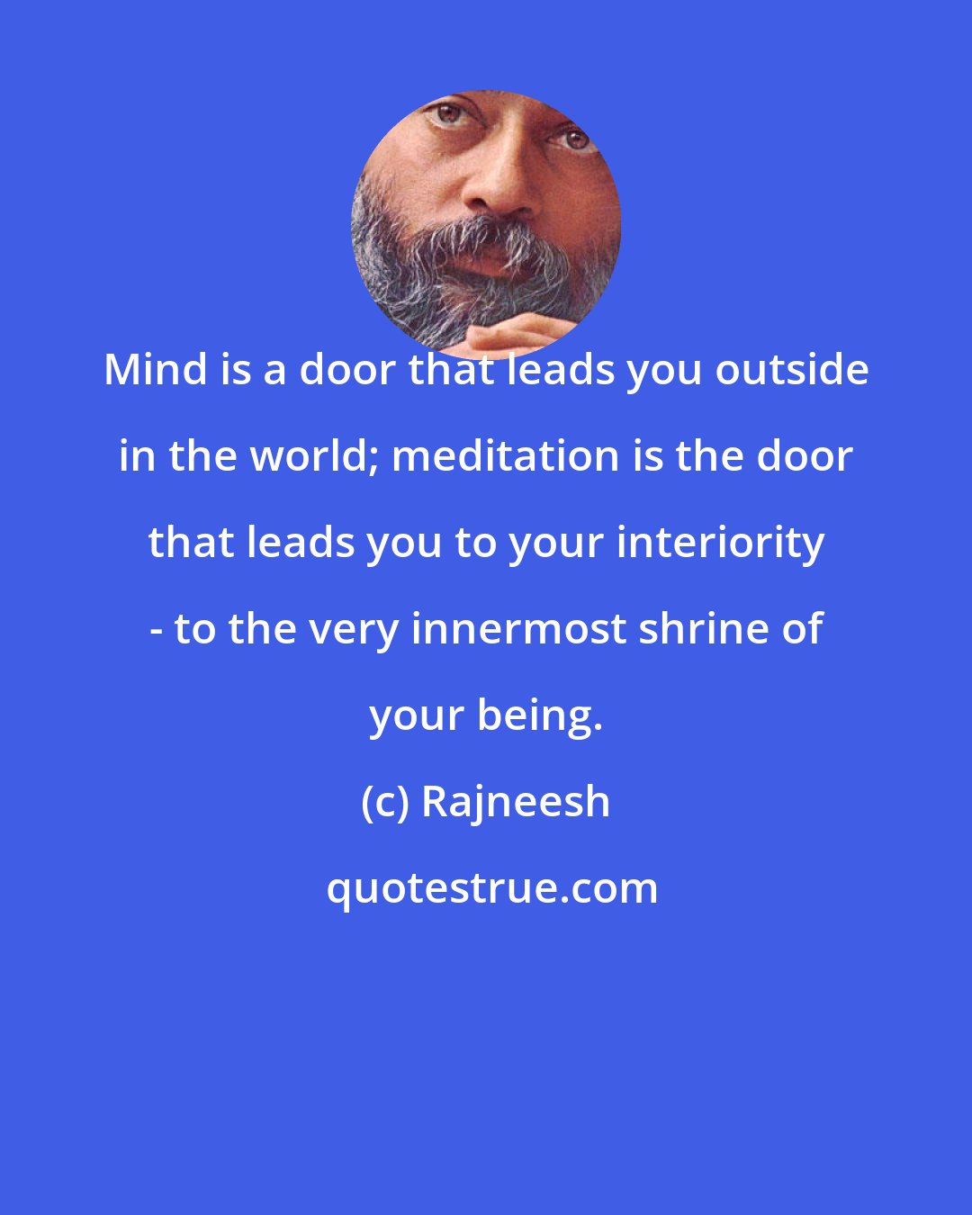 Rajneesh: Mind is a door that leads you outside in the world; meditation is the door that leads you to your interiority - to the very innermost shrine of your being.