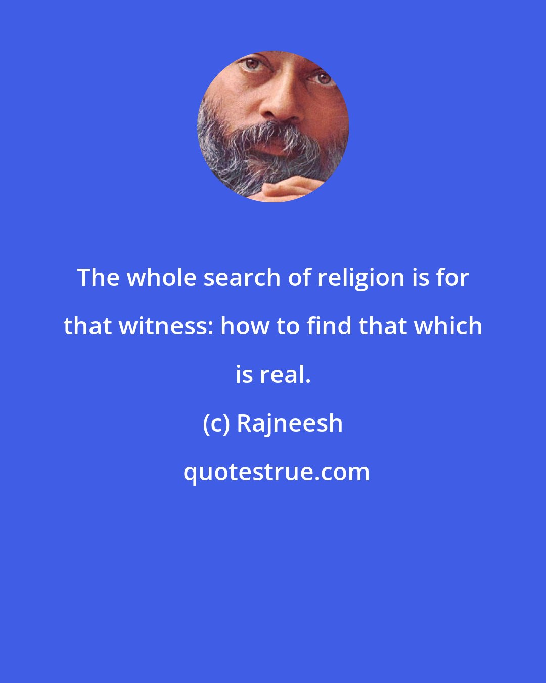 Rajneesh: The whole search of religion is for that witness: how to find that which is real.