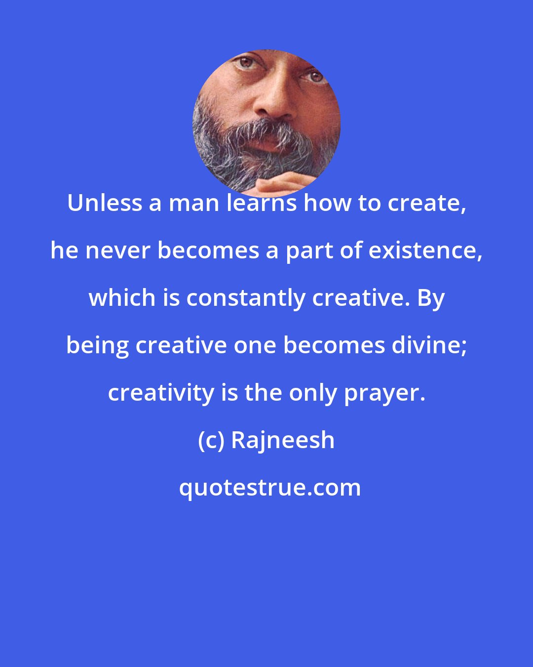 Rajneesh: Unless a man learns how to create, he never becomes a part of existence, which is constantly creative. By being creative one becomes divine; creativity is the only prayer.