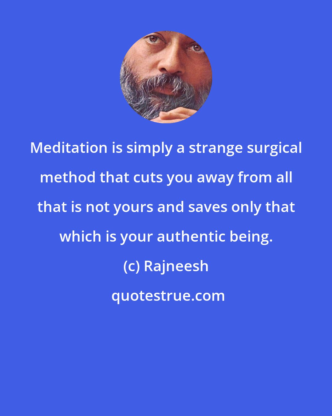 Rajneesh: Meditation is simply a strange surgical method that cuts you away from all that is not yours and saves only that which is your authentic being.