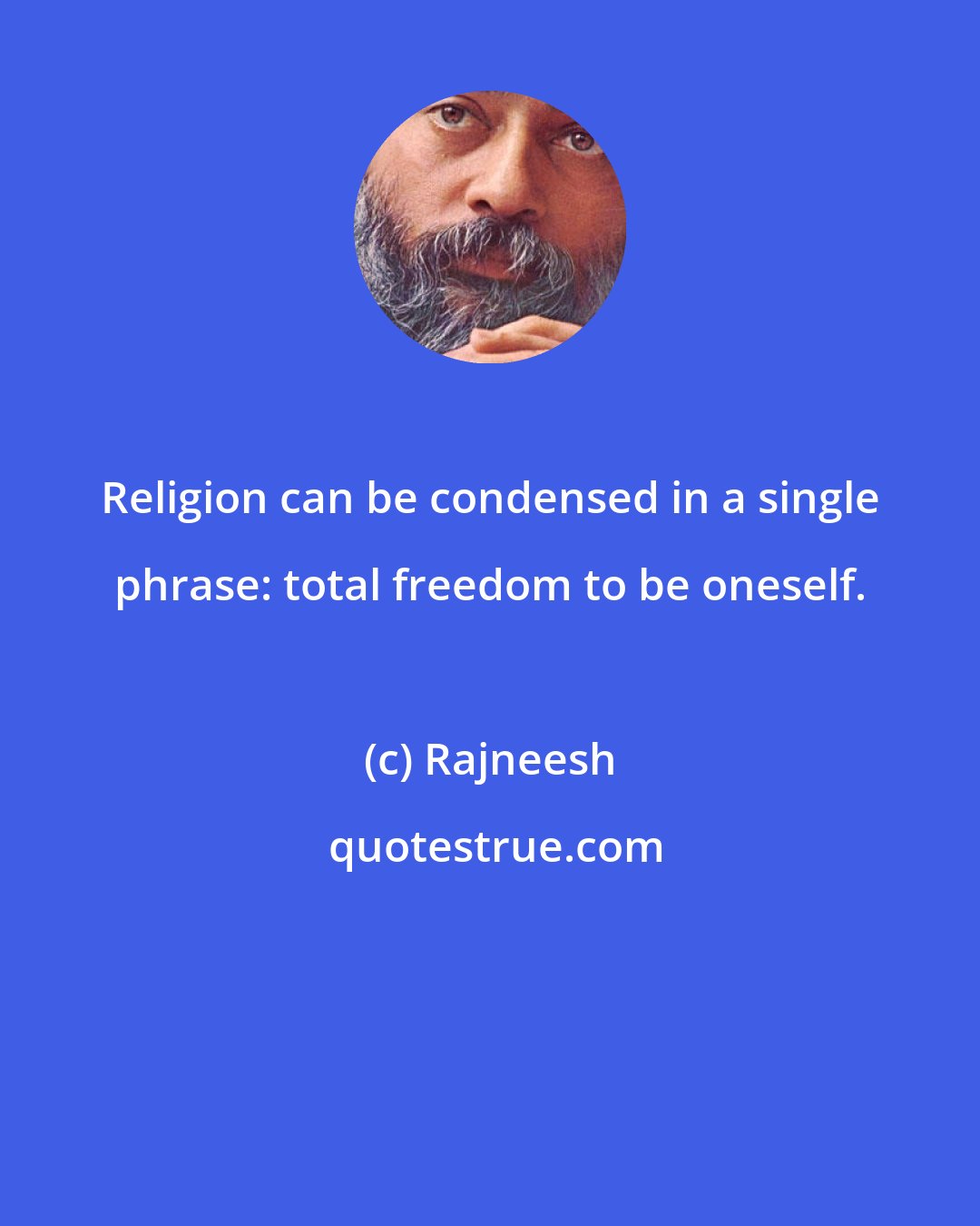 Rajneesh: Religion can be condensed in a single phrase: total freedom to be oneself.