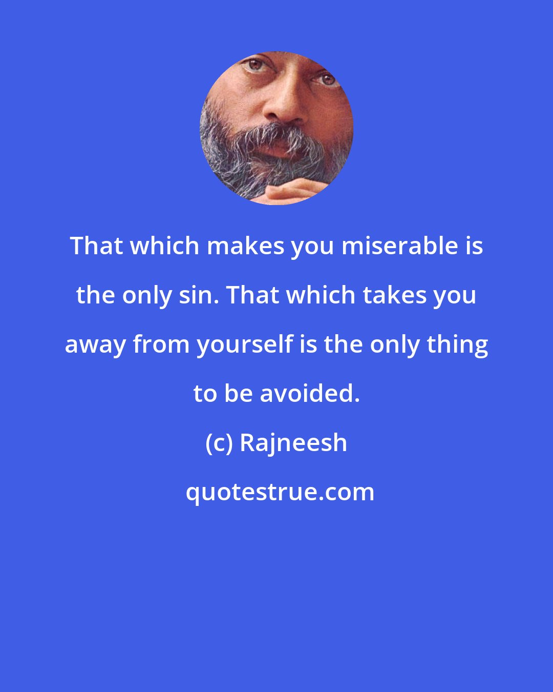 Rajneesh: That which makes you miserable is the only sin. That which takes you away from yourself is the only thing to be avoided.