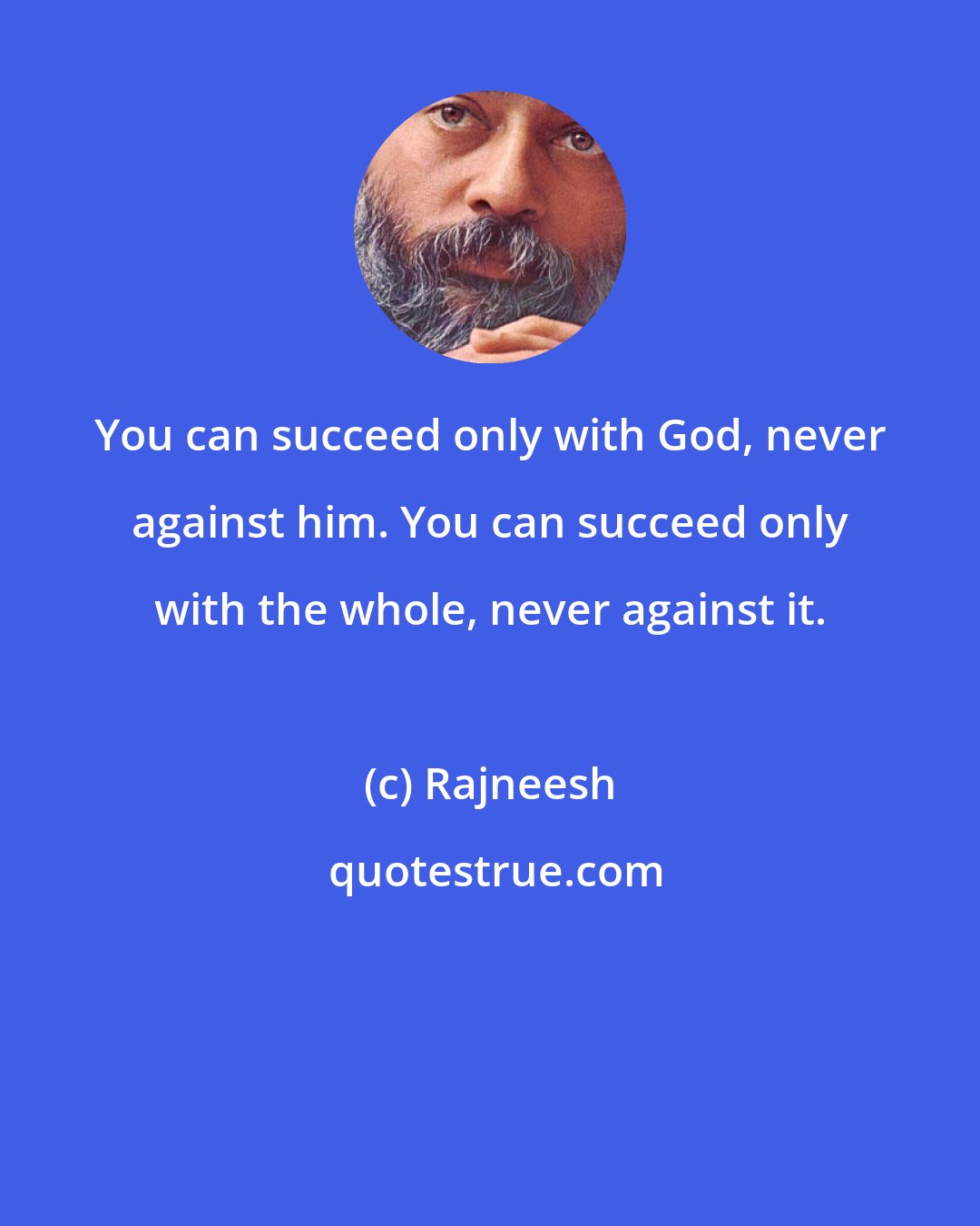 Rajneesh: You can succeed only with God, never against him. You can succeed only with the whole, never against it.