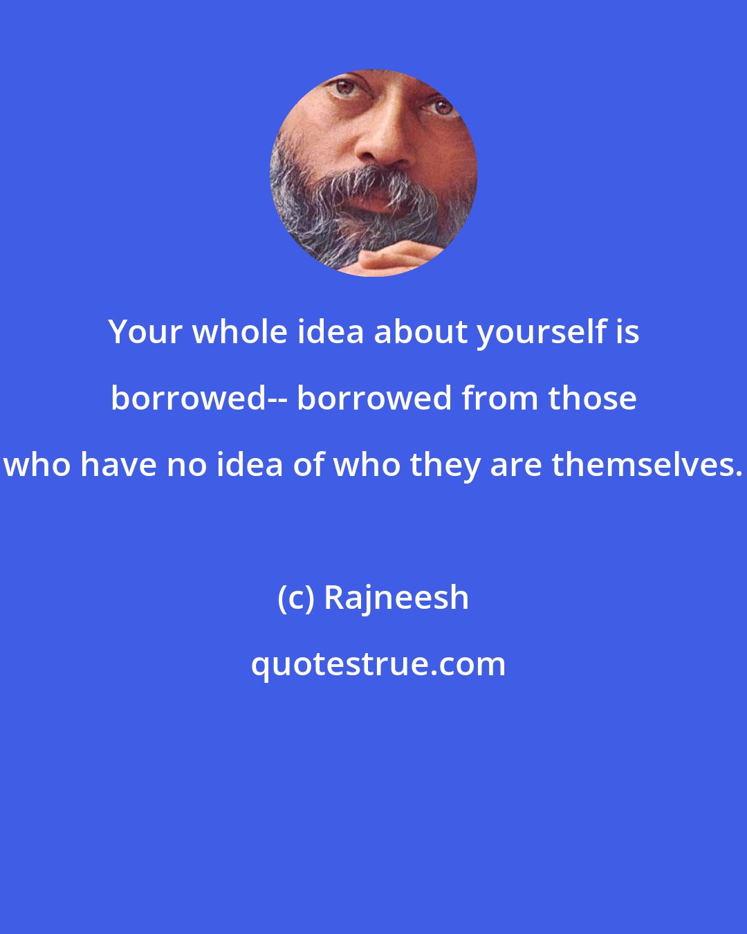 Rajneesh: Your whole idea about yourself is borrowed-- borrowed from those who have no idea of who they are themselves.