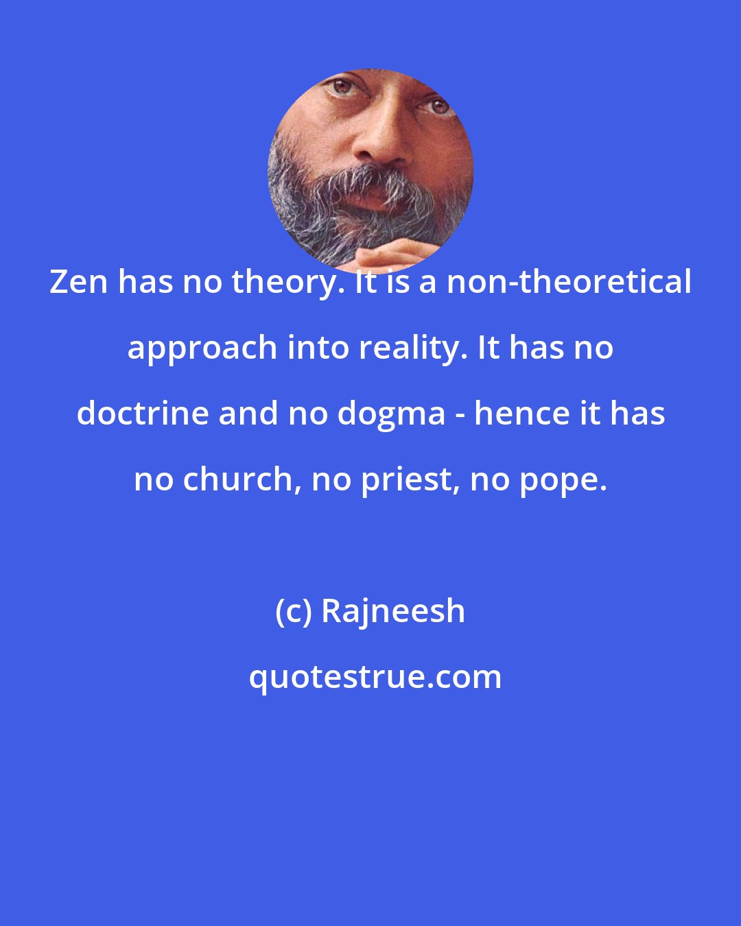 Rajneesh: Zen has no theory. It is a non-theoretical approach into reality. It has no doctrine and no dogma - hence it has no church, no priest, no pope.