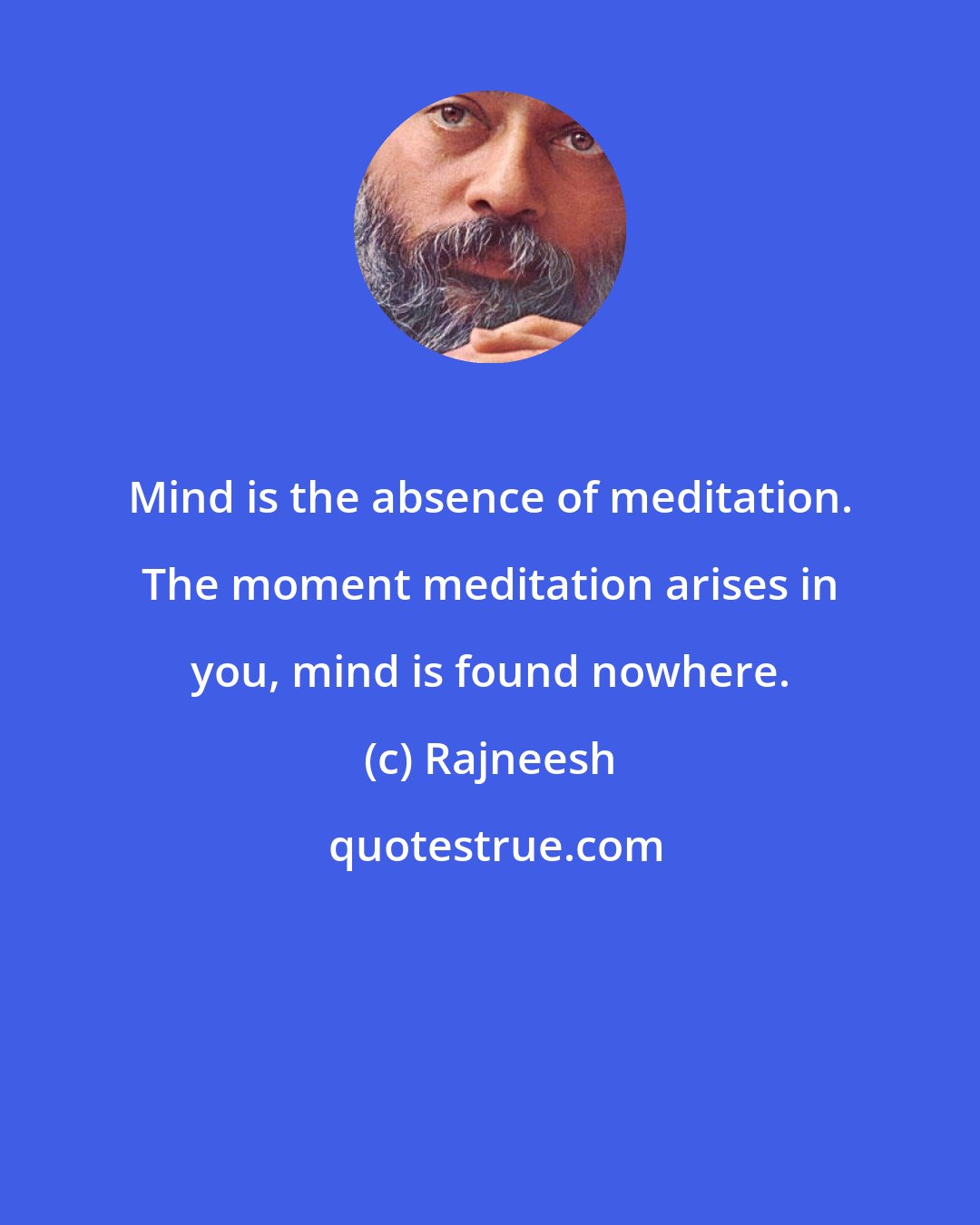 Rajneesh: Mind is the absence of meditation. The moment meditation arises in you, mind is found nowhere.