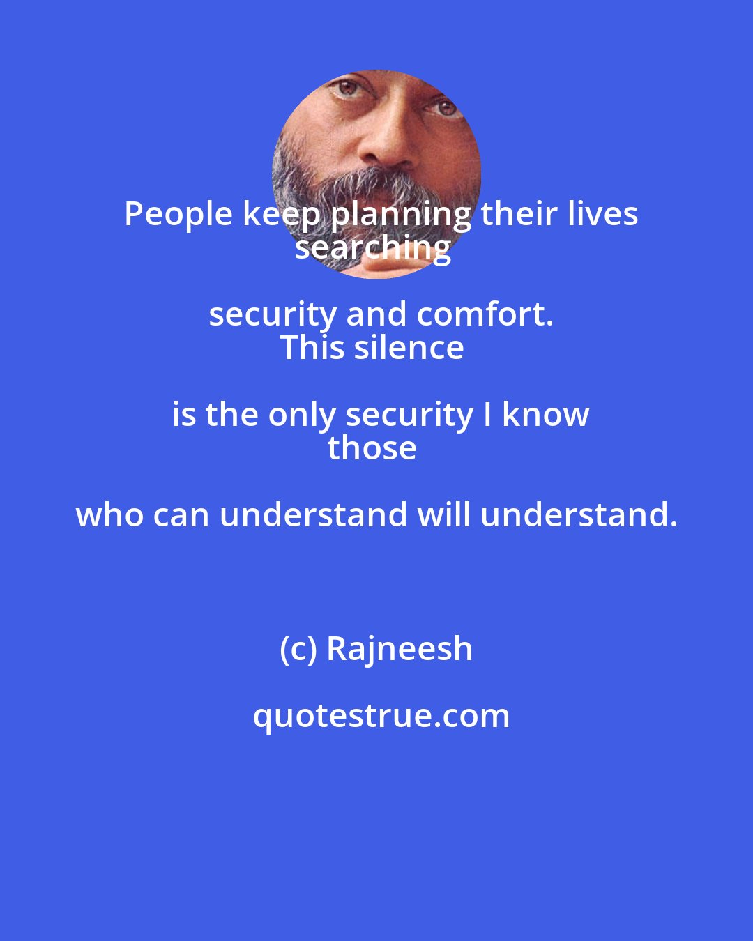 Rajneesh: People keep planning their lives
searching security and comfort.
This silence is the only security I know
those who can understand will understand.