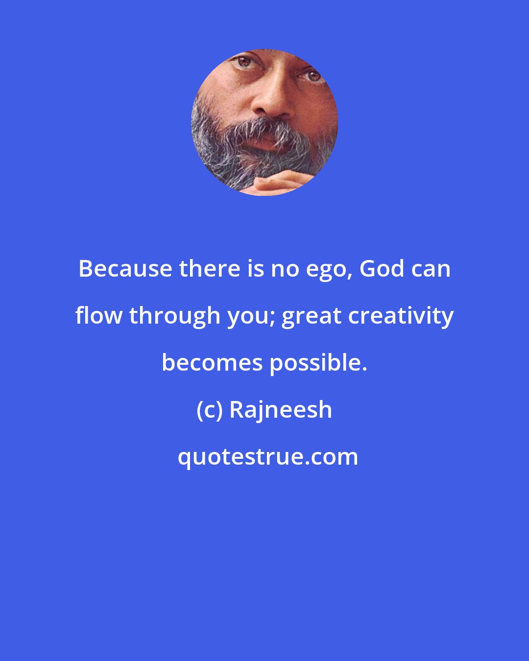 Rajneesh: Because there is no ego, God can flow through you; great creativity becomes possible.