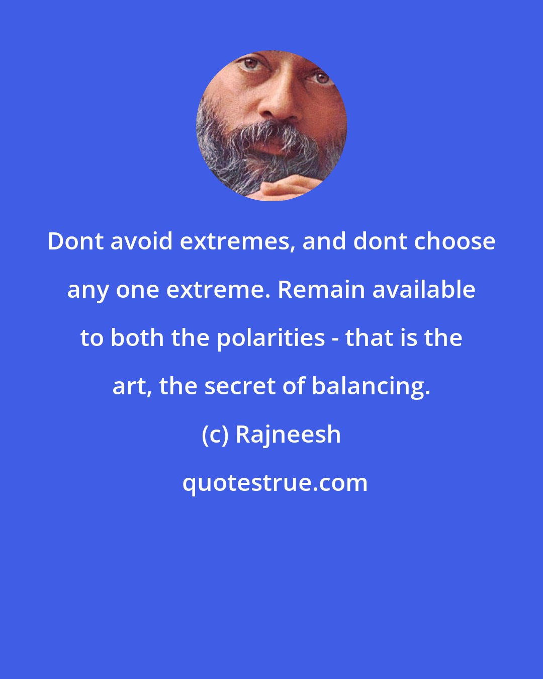 Rajneesh: Dont avoid extremes, and dont choose any one extreme. Remain available to both the polarities - that is the art, the secret of balancing.