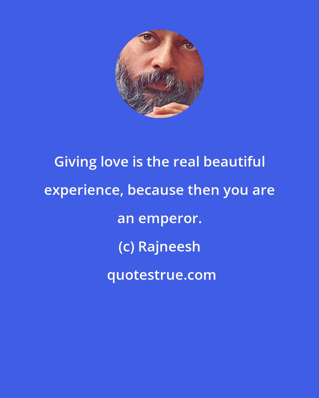 Rajneesh: Giving love is the real beautiful experience, because then you are an emperor.