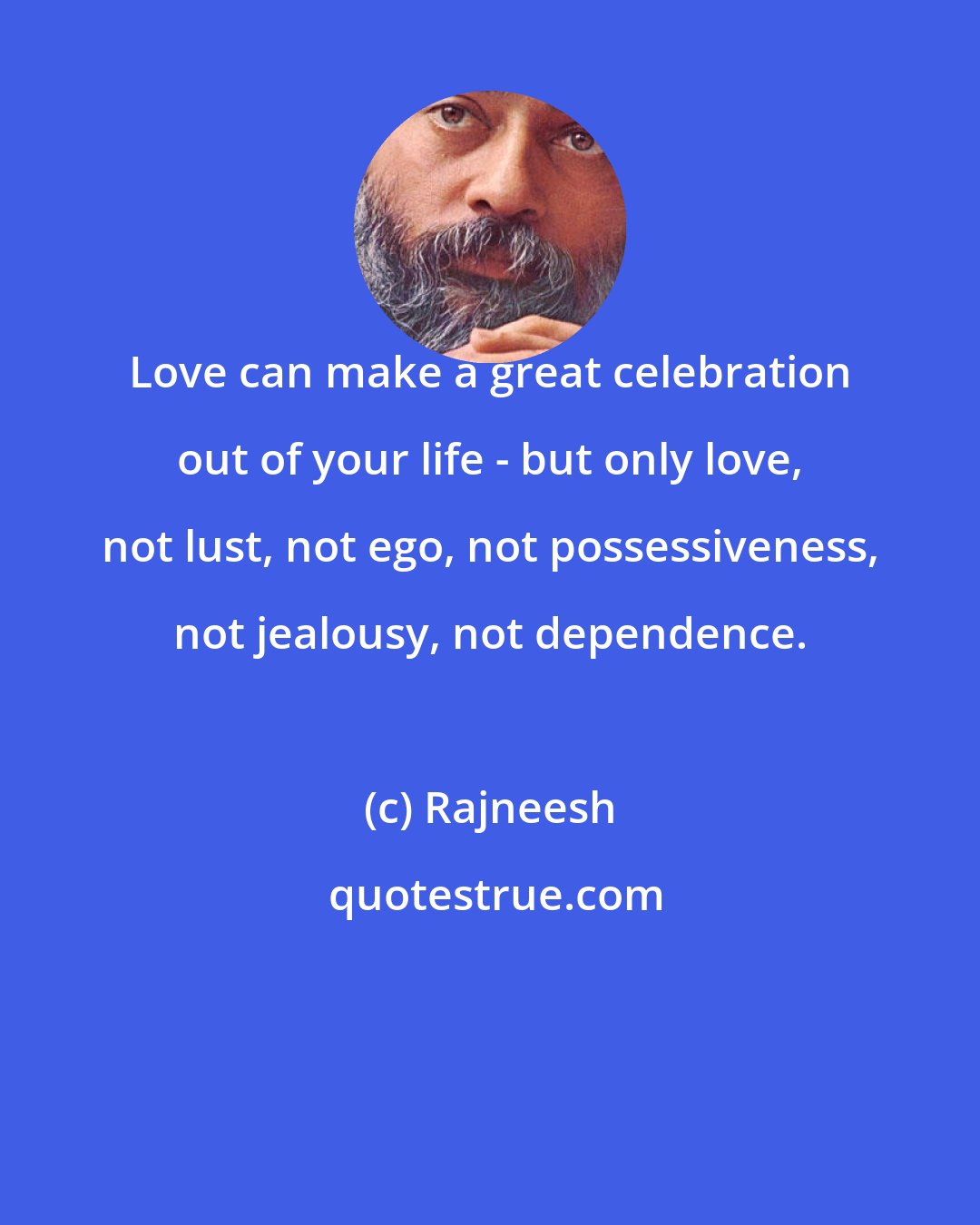 Rajneesh: Love can make a great celebration out of your life - but only love, not lust, not ego, not possessiveness, not jealousy, not dependence.