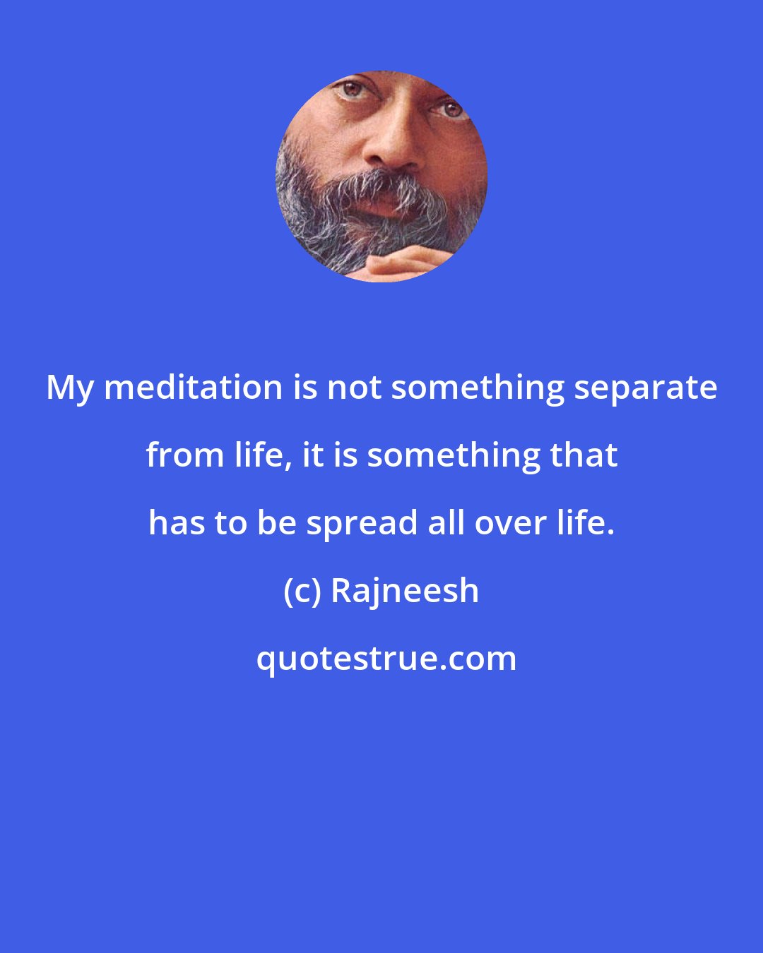 Rajneesh: My meditation is not something separate from life, it is something that has to be spread all over life.