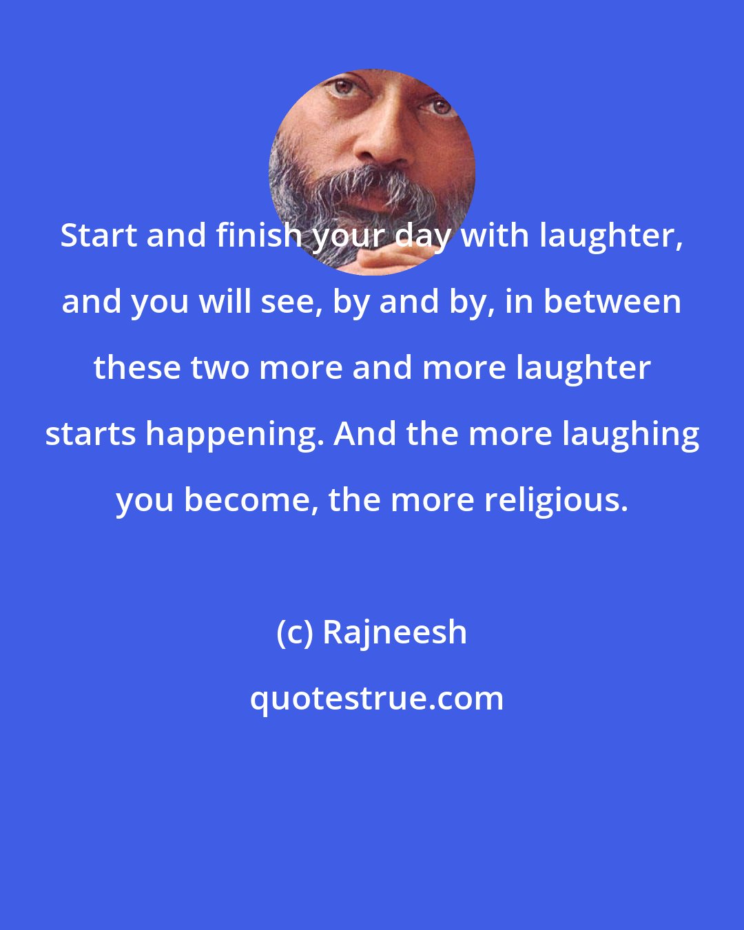 Rajneesh: Start and finish your day with laughter, and you will see, by and by, in between these two more and more laughter starts happening. And the more laughing you become, the more religious.