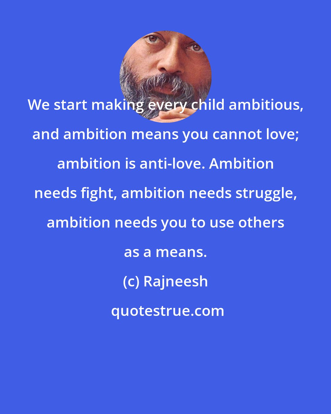 Rajneesh: We start making every child ambitious, and ambition means you cannot love; ambition is anti-love. Ambition needs fight, ambition needs struggle, ambition needs you to use others as a means.