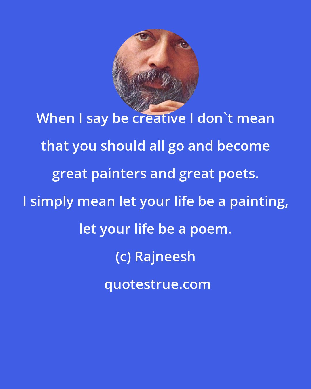 Rajneesh: When I say be creative I don't mean that you should all go and become great painters and great poets. I simply mean let your life be a painting, let your life be a poem.