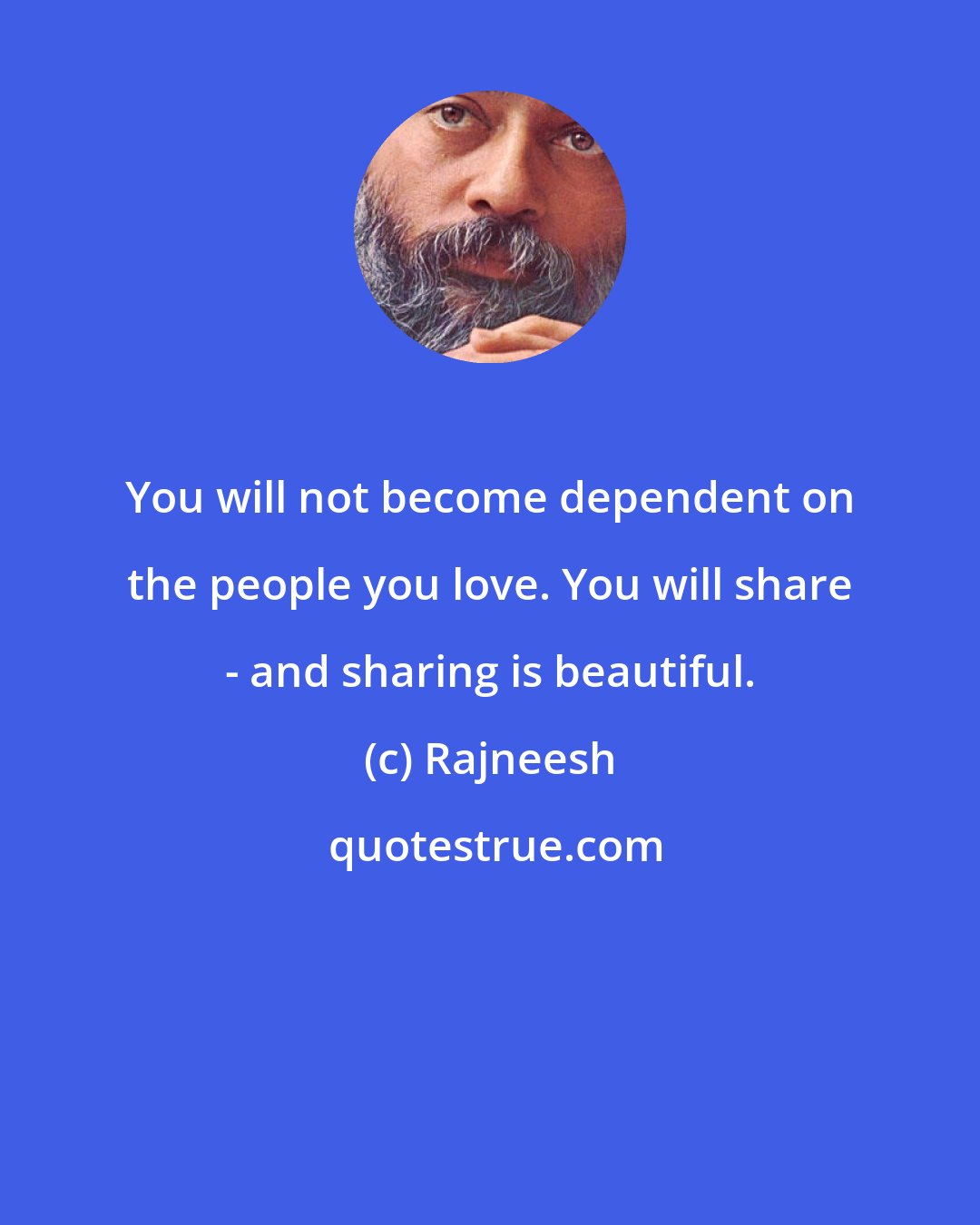 Rajneesh: You will not become dependent on the people you love. You will share - and sharing is beautiful.