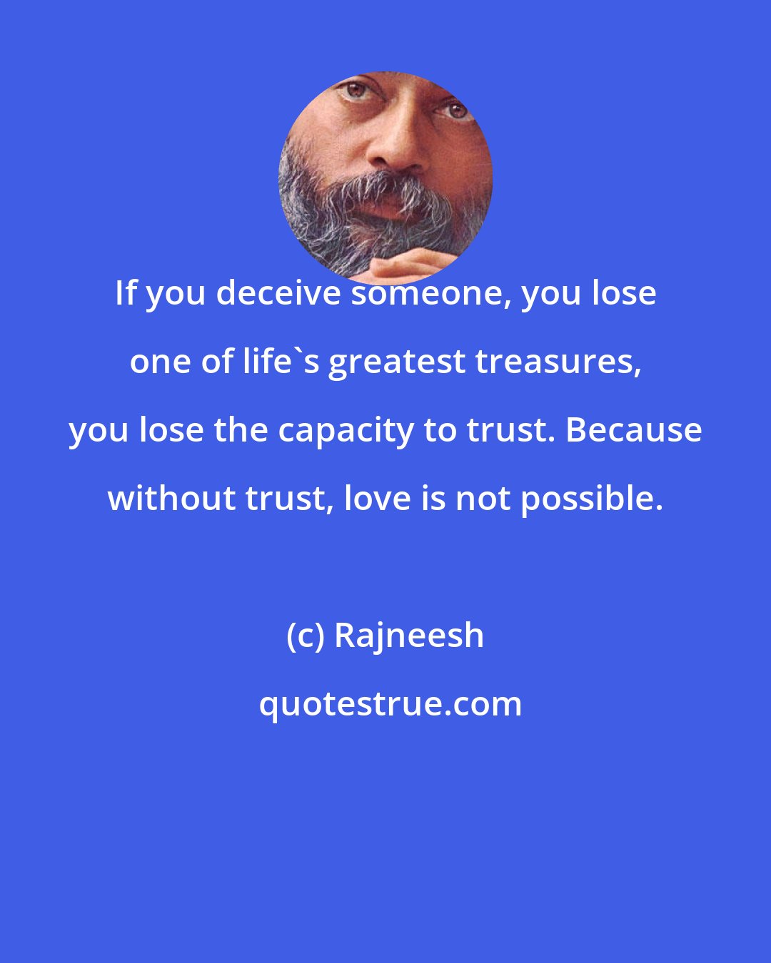 Rajneesh: If you deceive someone, you lose one of life's greatest treasures, you lose the capacity to trust. Because without trust, love is not possible.