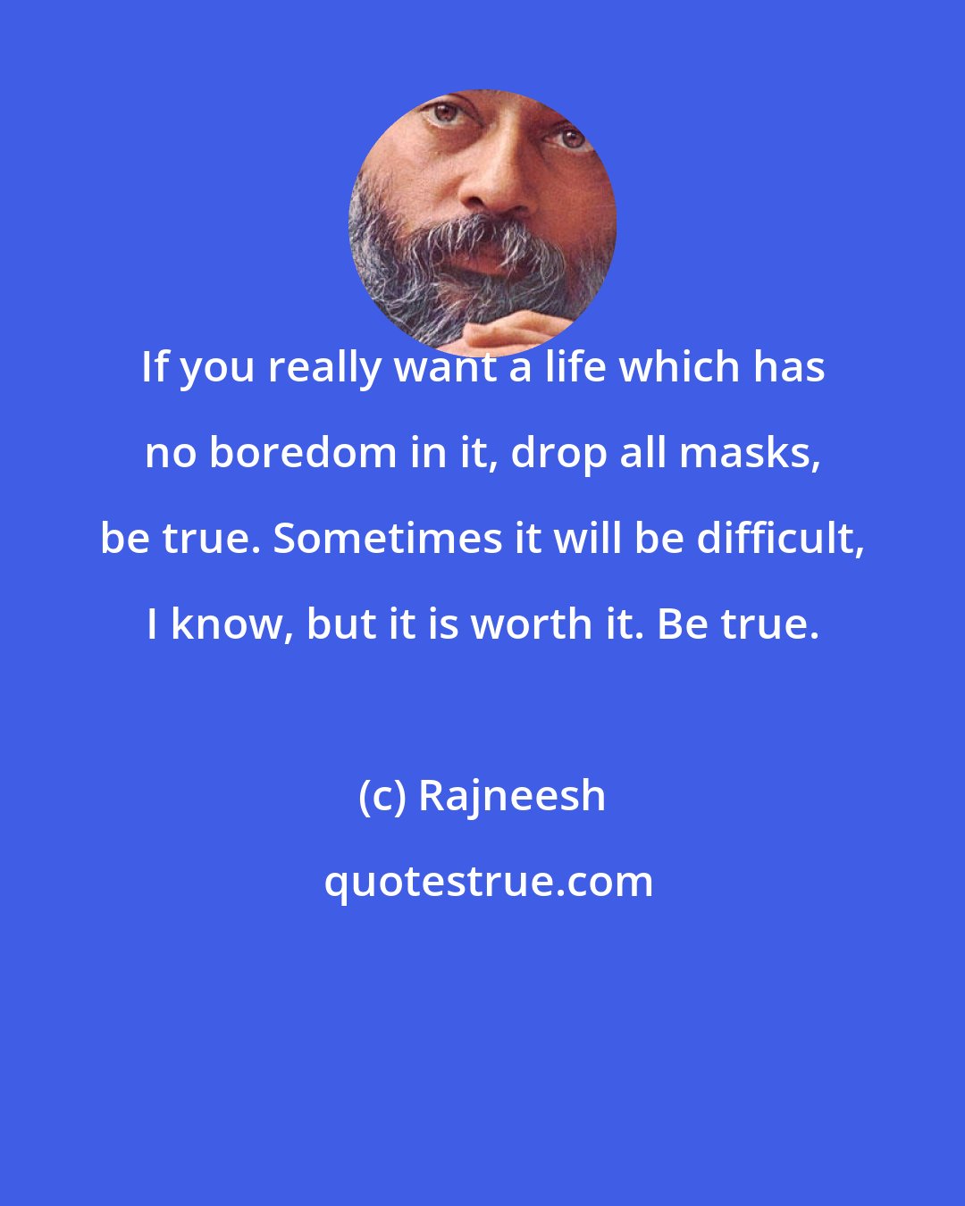 Rajneesh: If you really want a life which has no boredom in it, drop all masks, be true. Sometimes it will be difficult, I know, but it is worth it. Be true.