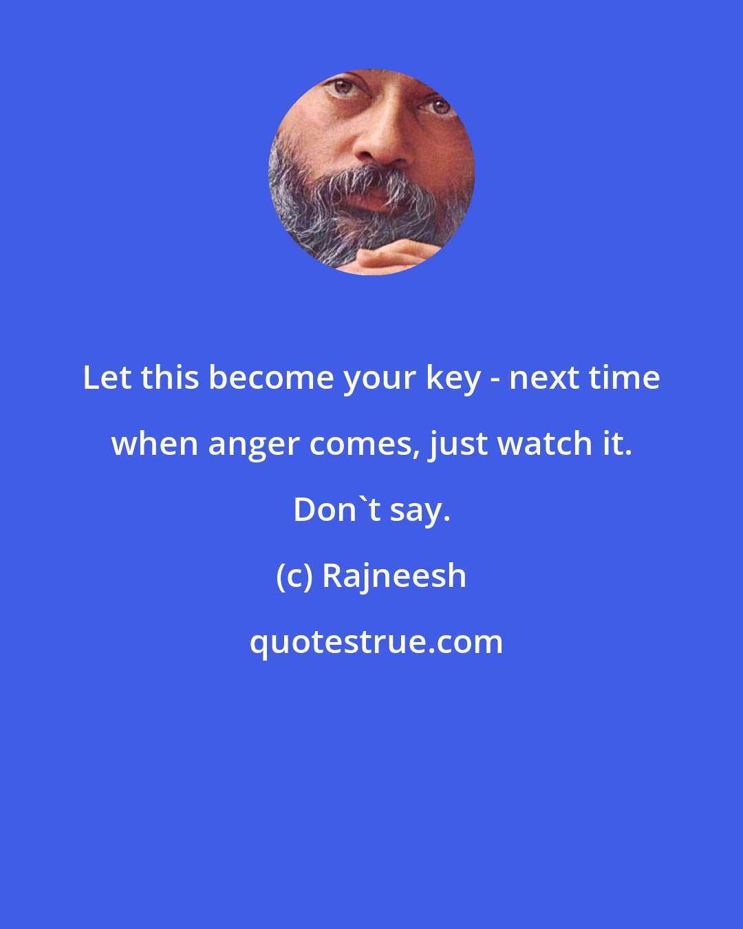 Rajneesh: Let this become your key - next time when anger comes, just watch it. Don't say.