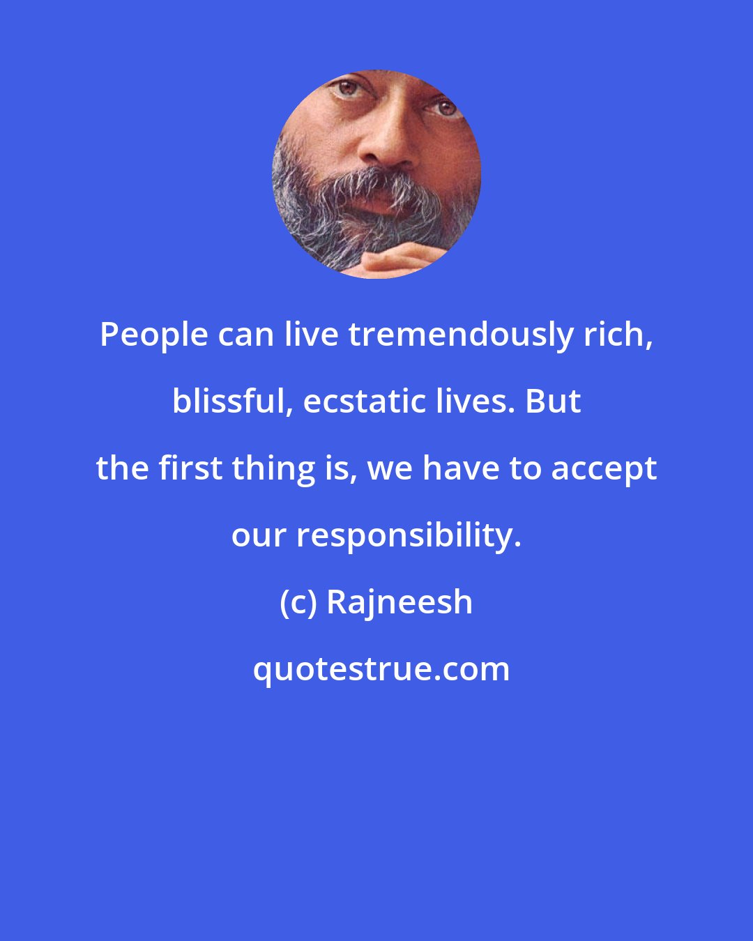 Rajneesh: People can live tremendously rich, blissful, ecstatic lives. But the first thing is, we have to accept our responsibility.