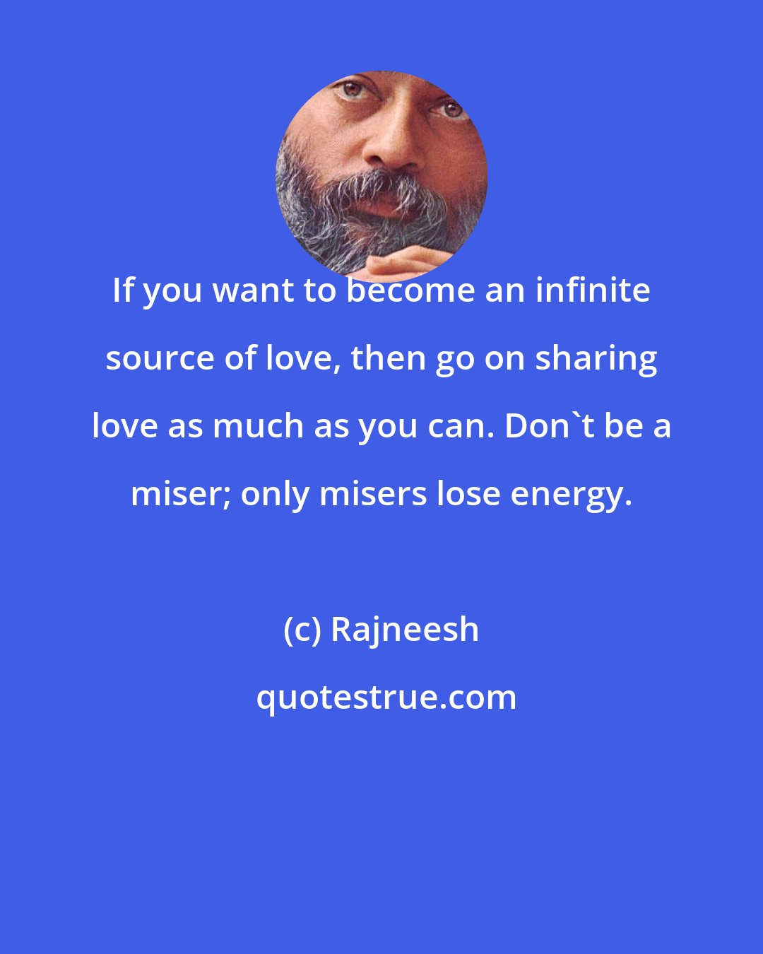 Rajneesh: If you want to become an infinite source of love, then go on sharing love as much as you can. Don't be a miser; only misers lose energy.