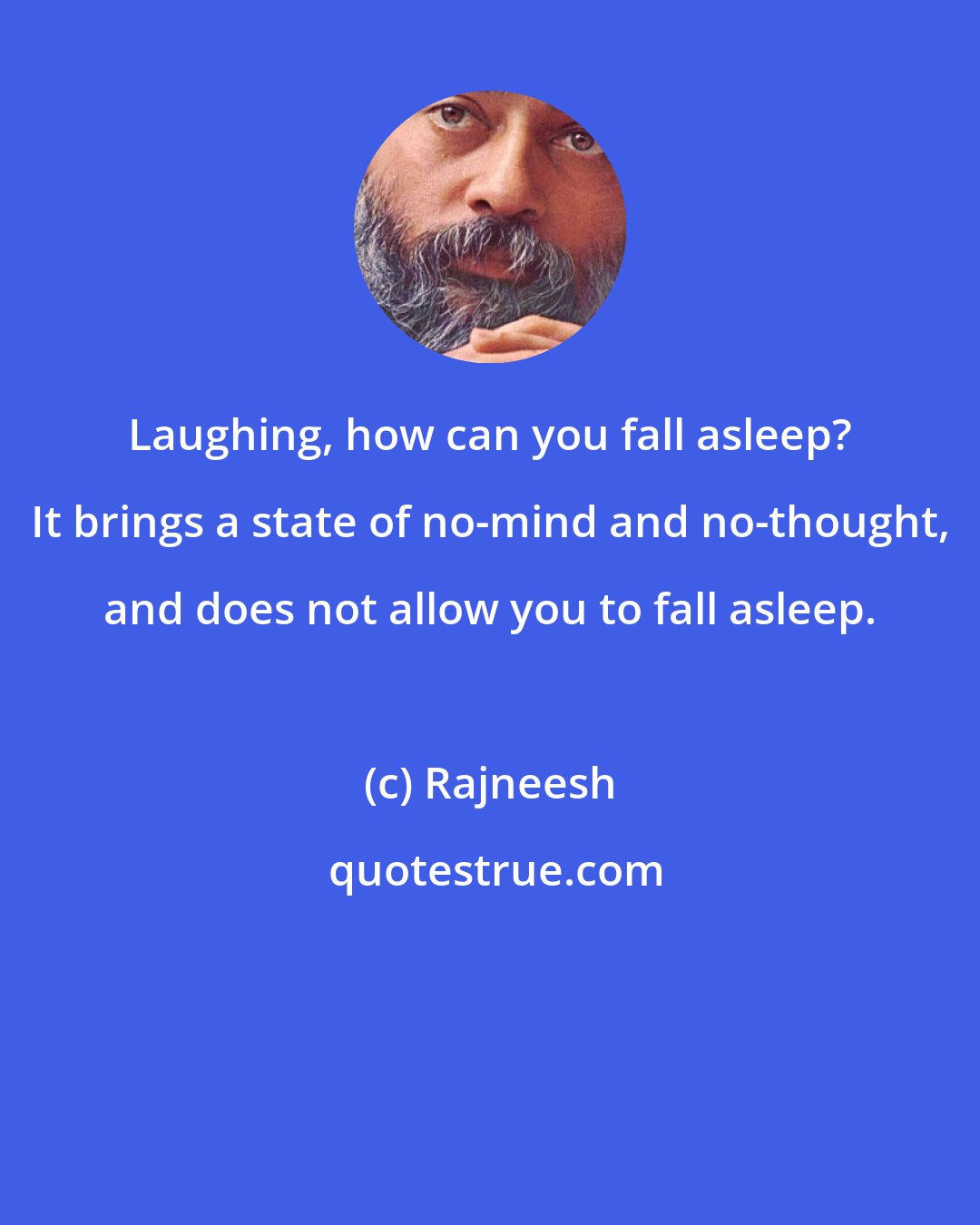 Rajneesh: Laughing, how can you fall asleep? It brings a state of no-mind and no-thought, and does not allow you to fall asleep.