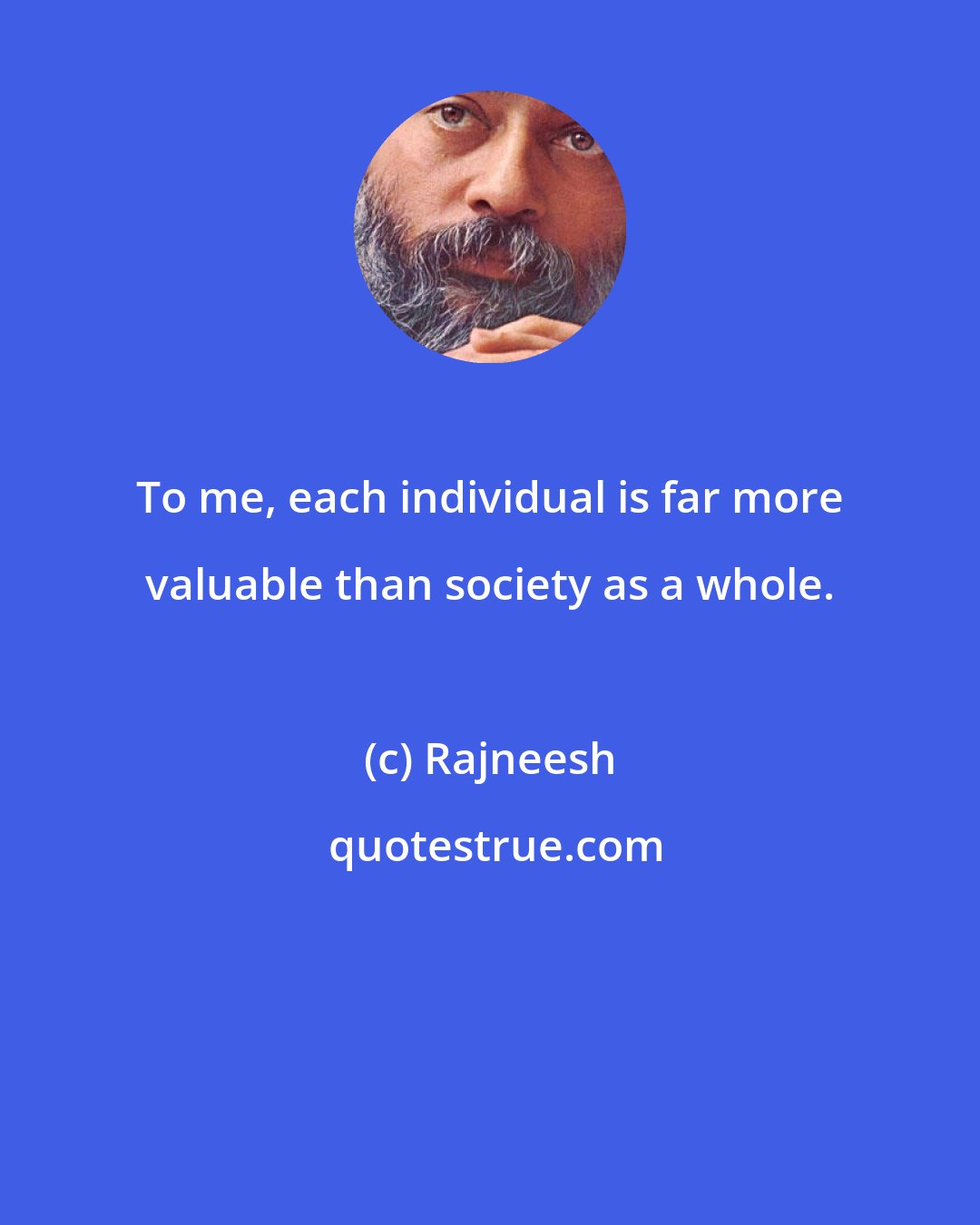 Rajneesh: To me, each individual is far more valuable than society as a whole.