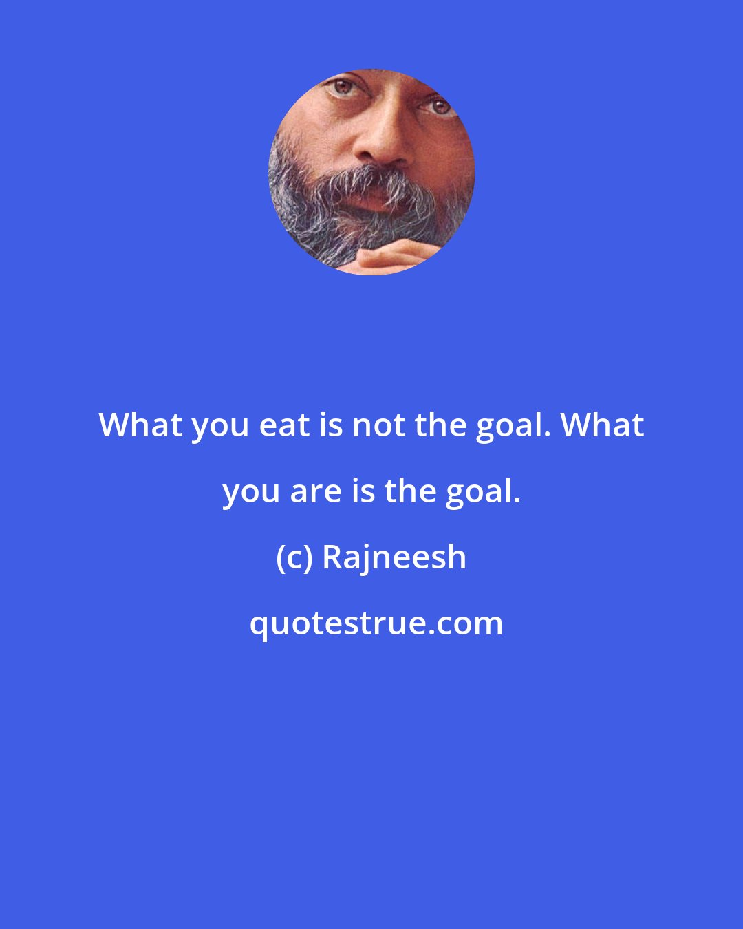 Rajneesh: What you eat is not the goal. What you are is the goal.