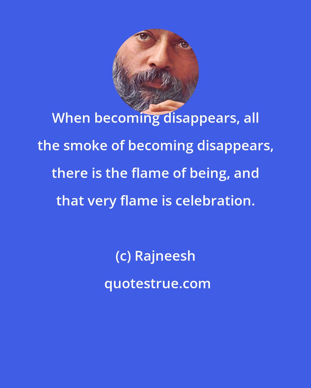 Rajneesh: When becoming disappears, all the smoke of becoming disappears, there is the flame of being, and that very flame is celebration.