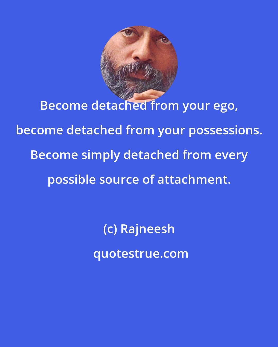 Rajneesh: Become detached from your ego, become detached from your possessions. Become simply detached from every possible source of attachment.