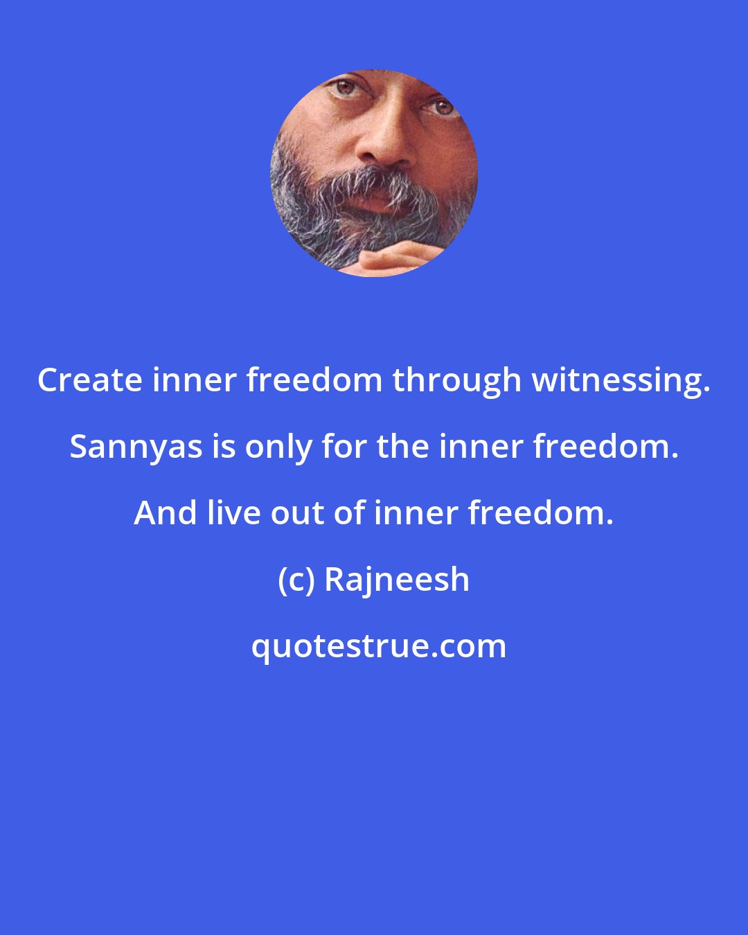 Rajneesh: Create inner freedom through witnessing. Sannyas is only for the inner freedom. And live out of inner freedom.