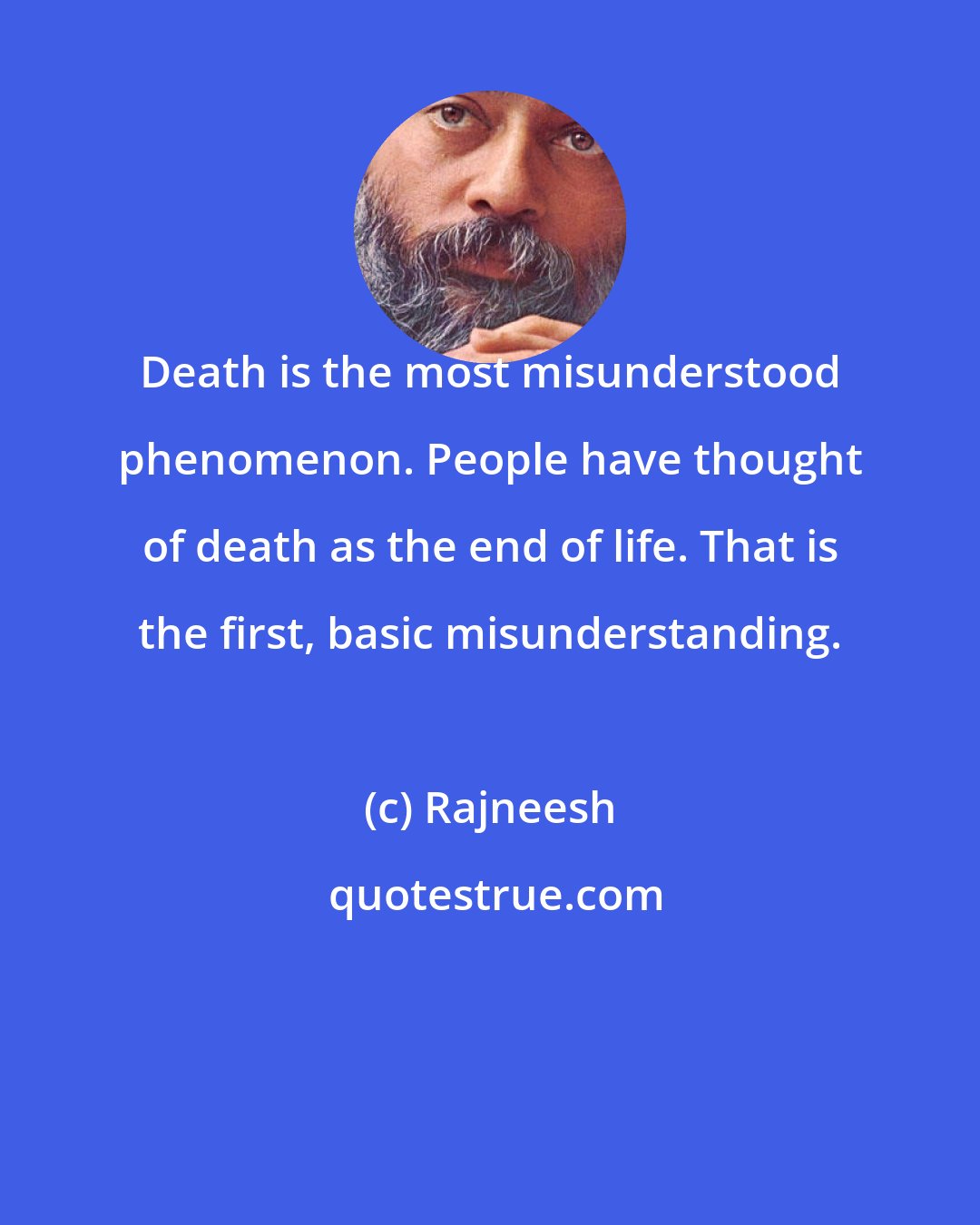 Rajneesh: Death is the most misunderstood phenomenon. People have thought of death as the end of life. That is the first, basic misunderstanding.