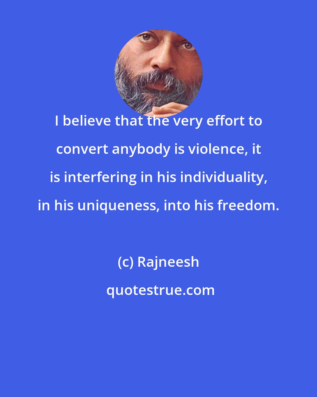 Rajneesh: I believe that the very effort to convert anybody is violence, it is interfering in his individuality, in his uniqueness, into his freedom.